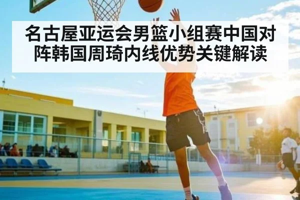 名古屋亚运会男篮小组赛中国对阵韩国周琦内线优势关键解读